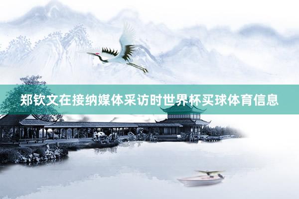 郑钦文在接纳媒体采访时世界杯买球体育信息