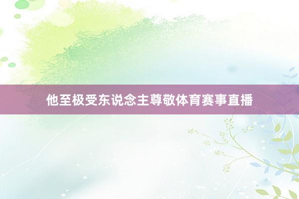 他至极受东说念主尊敬体育赛事直播
