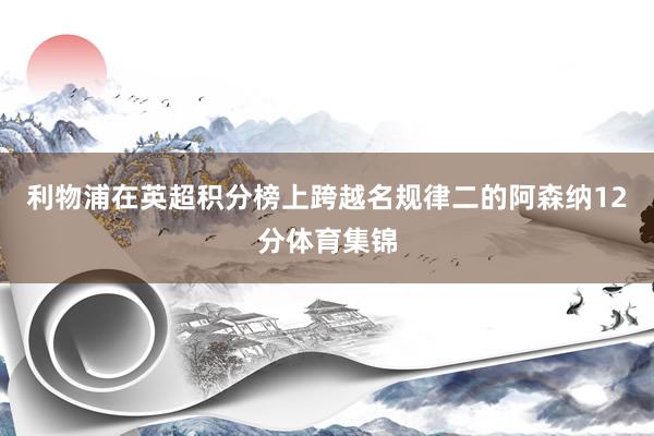 利物浦在英超积分榜上跨越名规律二的阿森纳12分体育集锦