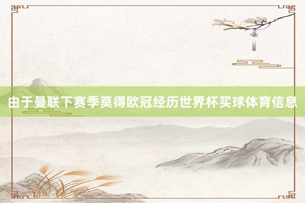 由于曼联下赛季莫得欧冠经历世界杯买球体育信息