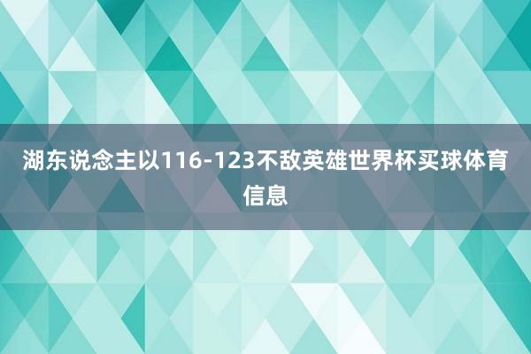 湖东说念主以116-123不敌英雄世界杯买球体育信息