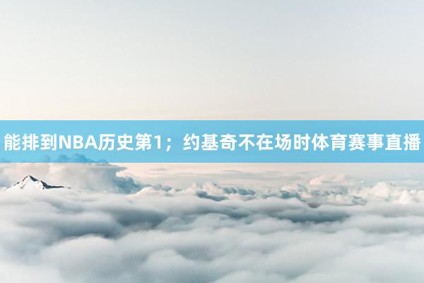 能排到NBA历史第1；约基奇不在场时体育赛事直播