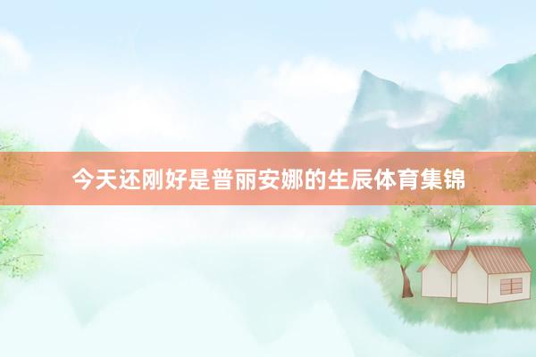 今天还刚好是普丽安娜的生辰体育集锦