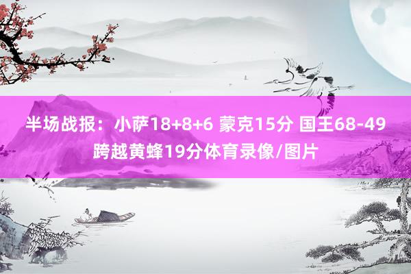 半场战报：小萨18+8+6 蒙克15分 国王68-49跨越黄蜂19分体育录像/图片