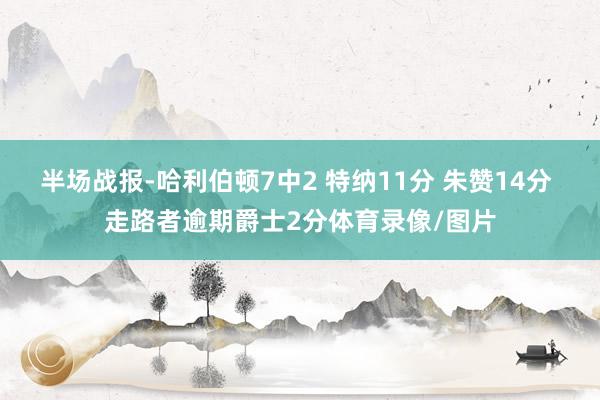 半场战报-哈利伯顿7中2 特纳11分 朱赞14分 走路者逾期爵士2分体育录像/图片