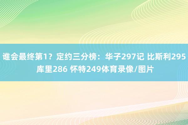 谁会最终第1？定约三分榜：华子297记 比斯利295 库里286 怀特249体育录像/图片