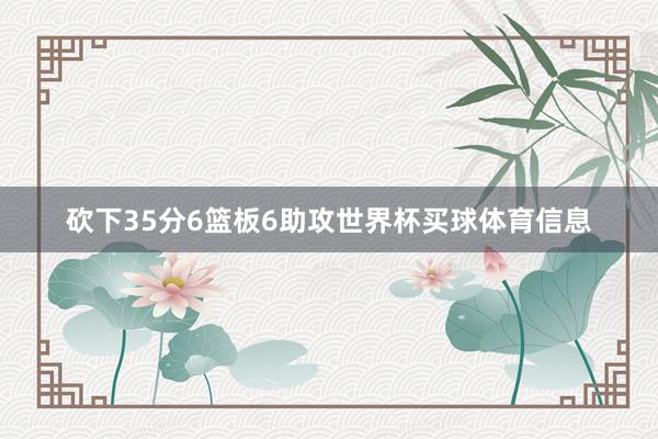 砍下35分6篮板6助攻世界杯买球体育信息