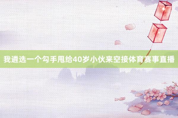 我遴选一个勾手甩给40岁小伙来空接体育赛事直播