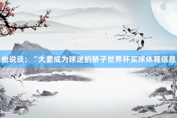 他说谈：“大要成为球迷的骄子世界杯买球体育信息