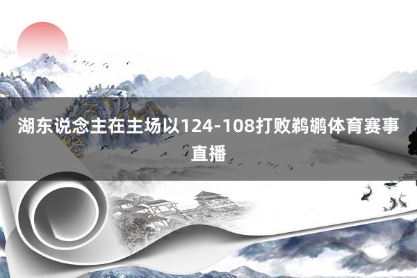 湖东说念主在主场以124-108打败鹈鹕体育赛事直播