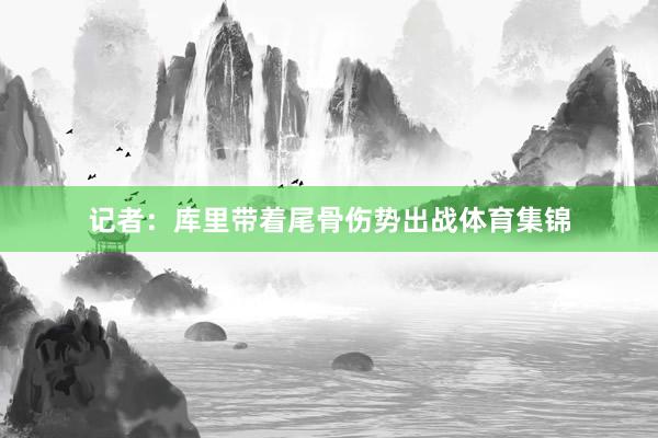 记者：库里带着尾骨伤势出战体育集锦