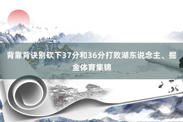 背靠背诀别砍下37分和36分打败湖东说念主、掘金体育集锦