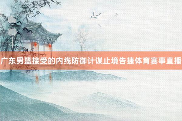 广东男篮接受的内线防御计谋止境告捷体育赛事直播