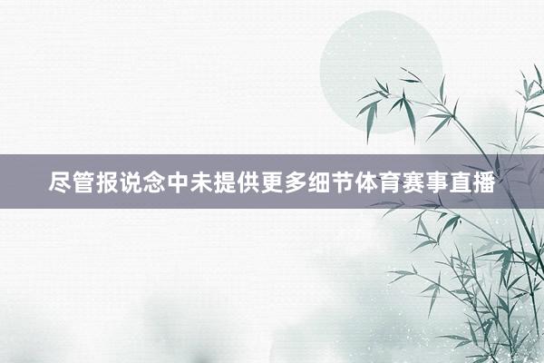 尽管报说念中未提供更多细节体育赛事直播