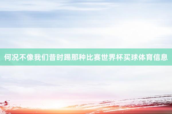 何况不像我们昔时踢那种比赛世界杯买球体育信息