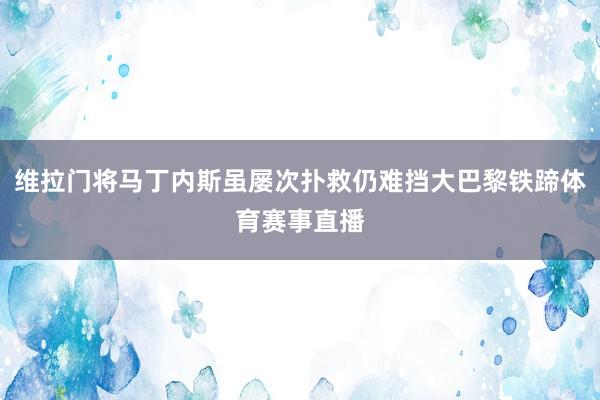 维拉门将马丁内斯虽屡次扑救仍难挡大巴黎铁蹄体育赛事直播