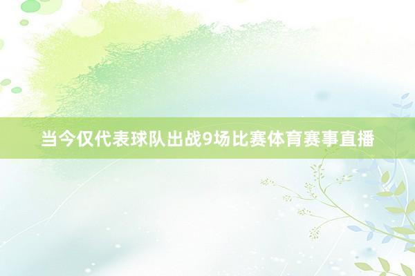 当今仅代表球队出战9场比赛体育赛事直播
