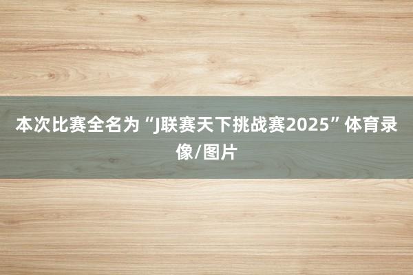 本次比赛全名为“J联赛天下挑战赛2025”体育录像/图片