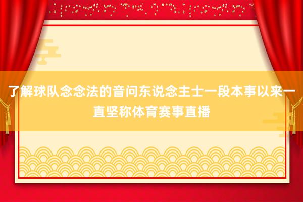 了解球队念念法的音问东说念主士一段本事以来一直坚称体育赛事直播