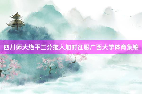 四川师大绝平三分拖入加时征服广西大学体育集锦