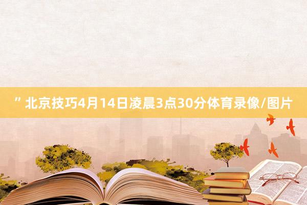 ”北京技巧4月14日凌晨3点30分体育录像/图片