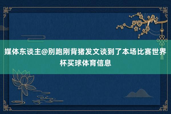 媒体东谈主@别跑刚背猪发文谈到了本场比赛世界杯买球体育信息