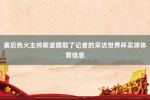 赛后热火主帅斯波摄取了记者的采访世界杯买球体育信息