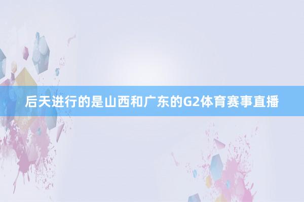 后天进行的是山西和广东的G2体育赛事直播
