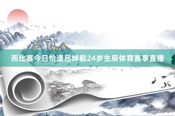 而比赛今日恰逢吕焯毅24岁生辰体育赛事直播