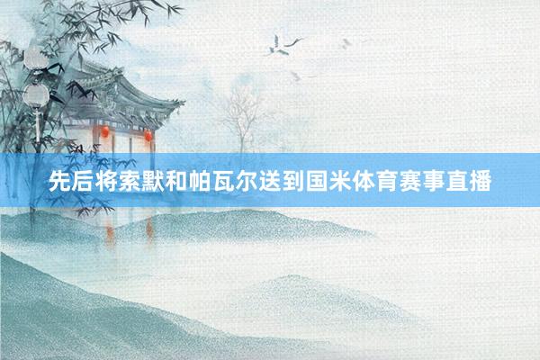 先后将索默和帕瓦尔送到国米体育赛事直播