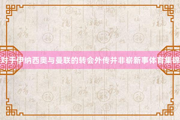 对于伊纳西奥与曼联的转会外传并非崭新事体育集锦