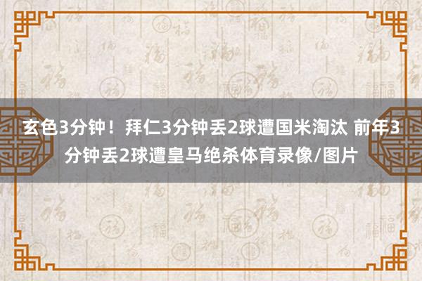 玄色3分钟！拜仁3分钟丢2球遭国米淘汰 前年3分钟丢2球遭皇马绝杀体育录像/图片
