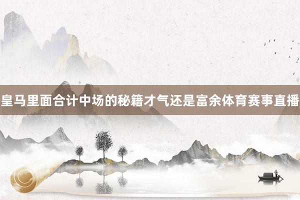 皇马里面合计中场的秘籍才气还是富余体育赛事直播