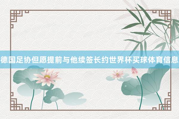 德国足协但愿提前与他续签长约世界杯买球体育信息