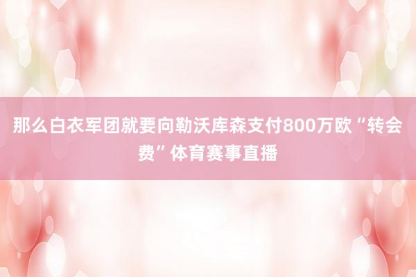 那么白衣军团就要向勒沃库森支付800万欧“转会费”体育赛事直播