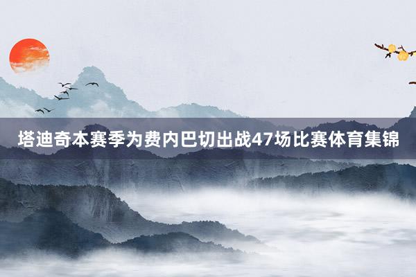 塔迪奇本赛季为费内巴切出战47场比赛体育集锦