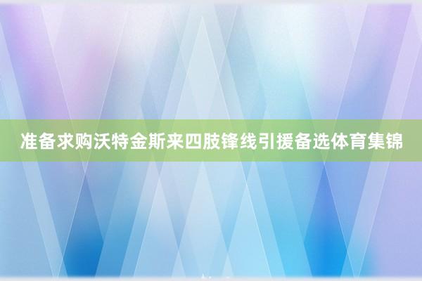 准备求购沃特金斯来四肢锋线引援备选体育集锦