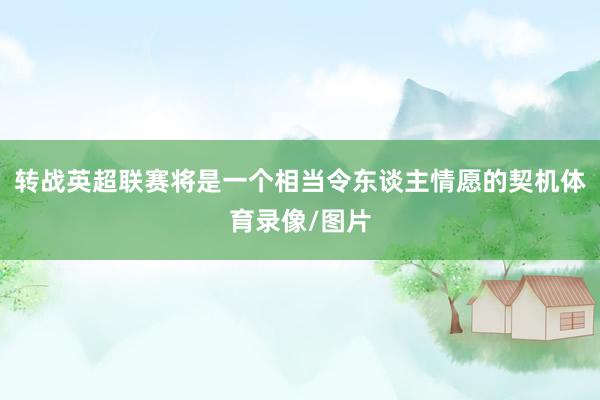 转战英超联赛将是一个相当令东谈主情愿的契机体育录像/图片