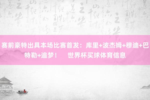 赛前豪特出具本场比赛首发：库里+波杰姆+穆迪+巴特勒+追梦！    世界杯买球体育信息