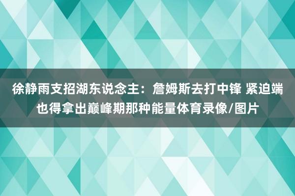 徐静雨支招湖东说念主：詹姆斯去打中锋 紧迫端也得拿出巅峰期那种能量体育录像/图片