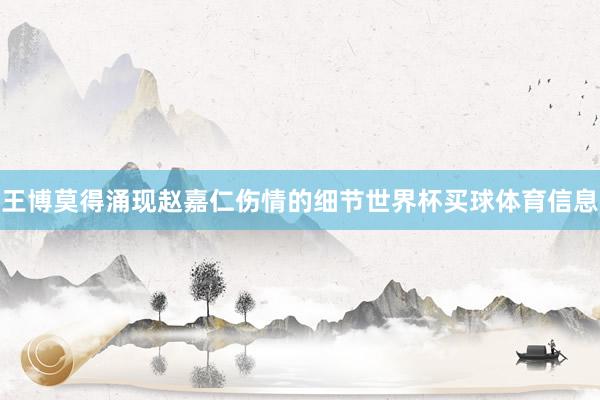 王博莫得涌现赵嘉仁伤情的细节世界杯买球体育信息