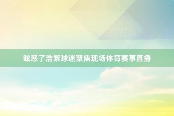 眩惑了浩繁球迷聚焦现场体育赛事直播
