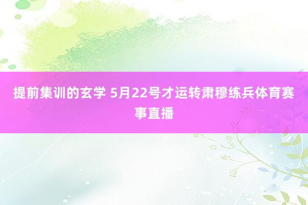 提前集训的玄学 5月22号才运转肃穆练兵体育赛事直播