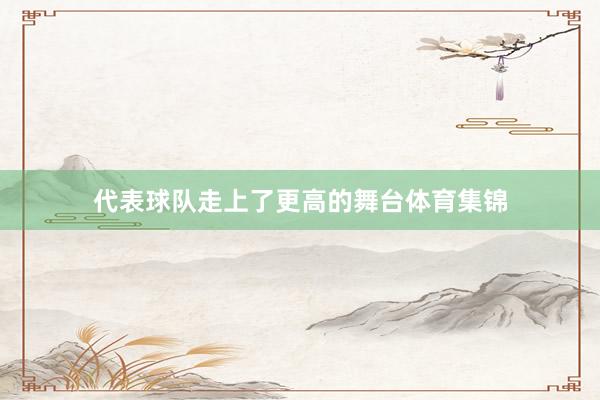 代表球队走上了更高的舞台体育集锦