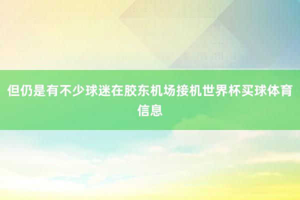 但仍是有不少球迷在胶东机场接机世界杯买球体育信息