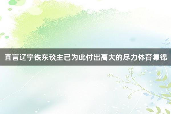 直言辽宁铁东谈主已为此付出高大的尽力体育集锦