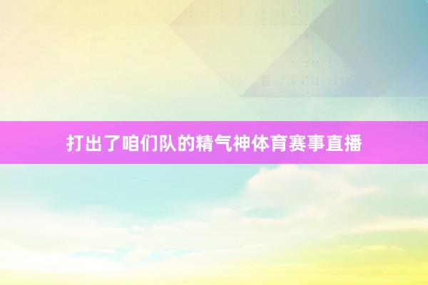 打出了咱们队的精气神体育赛事直播