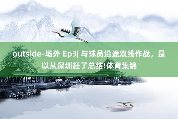 outside-场外 Ep3| 与球员沿途双线作战，是以从深圳赶了总结!体育集锦