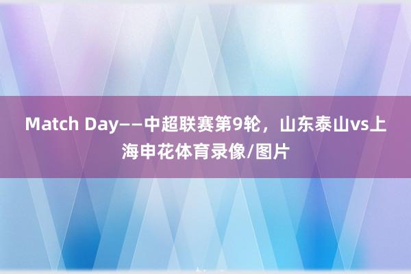 Match Day——中超联赛第9轮，山东泰山vs上海申花体育录像/图片
