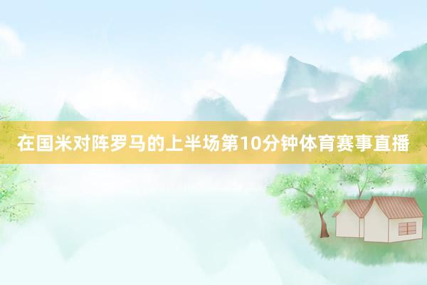在国米对阵罗马的上半场第10分钟体育赛事直播